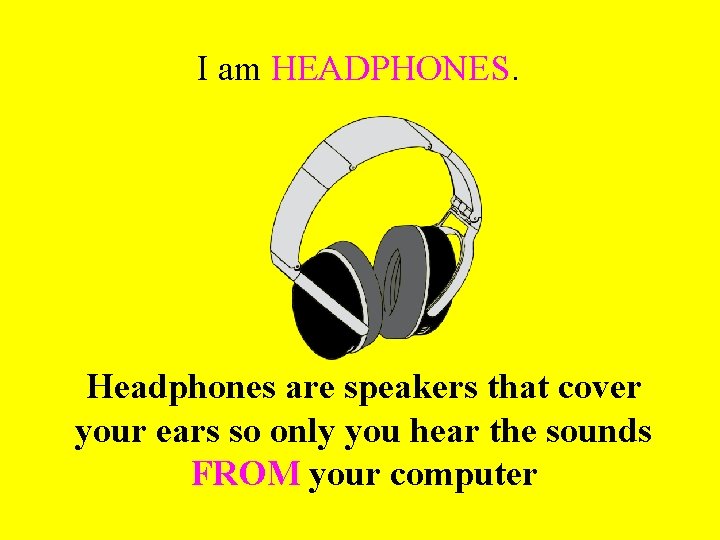 I am HEADPHONES. Headphones are speakers that cover your ears so only you hear