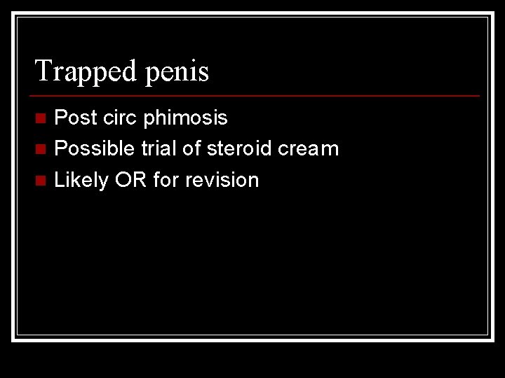 Trapped penis Post circ phimosis n Possible trial of steroid cream n Likely OR