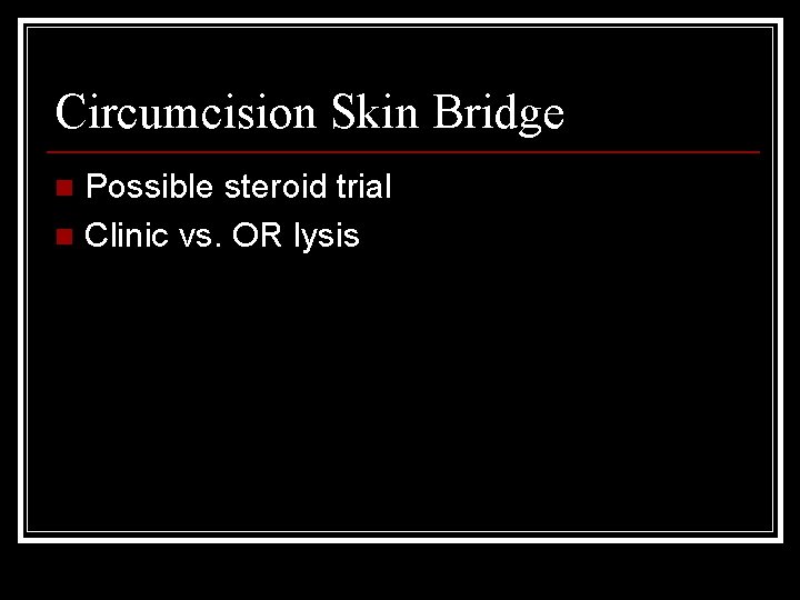 Circumcision Skin Bridge Possible steroid trial n Clinic vs. OR lysis n 