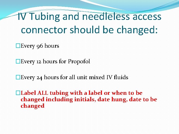 IV Tubing and needleless access connector should be changed: �Every 96 hours �Every 12