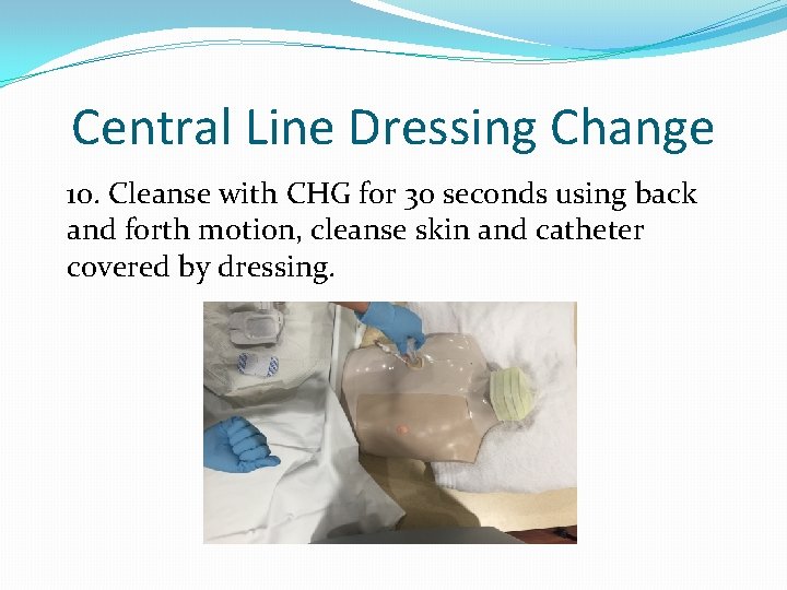 Central Line Dressing Change 10. Cleanse with CHG for 30 seconds using back and