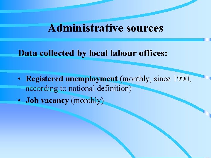 Administrative sources Data collected by local labour offices: • Registered unemployment (monthly, since 1990,