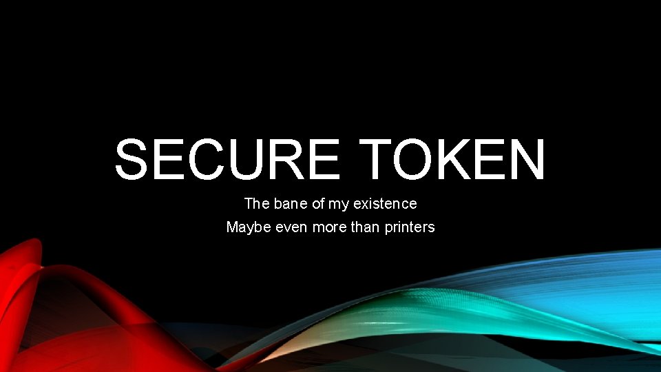 SECURE TOKEN The bane of my existence Maybe even more than printers 