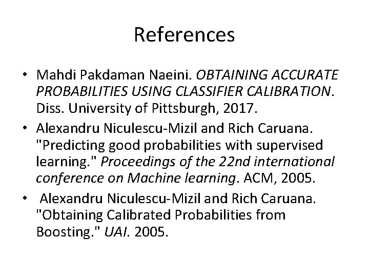 References • Mahdi Pakdaman Naeini. OBTAINING ACCURATE PROBABILITIES USING CLASSIFIER CALIBRATION. Diss. University of