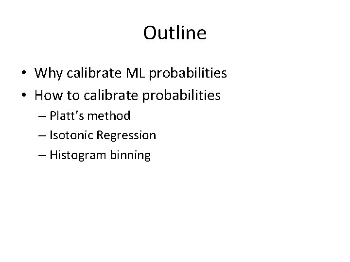 Outline • Why calibrate ML probabilities • How to calibrate probabilities – Platt’s method