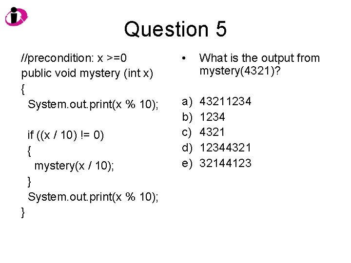 Question 5 //precondition: x >=0 public void mystery (int x) { System. out. print(x