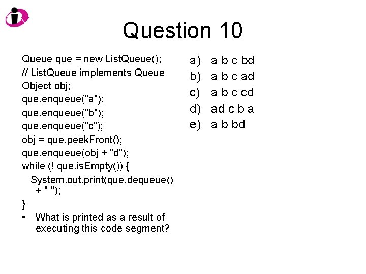Question 10 Queue que = new List. Queue(); // List. Queue implements Queue Object