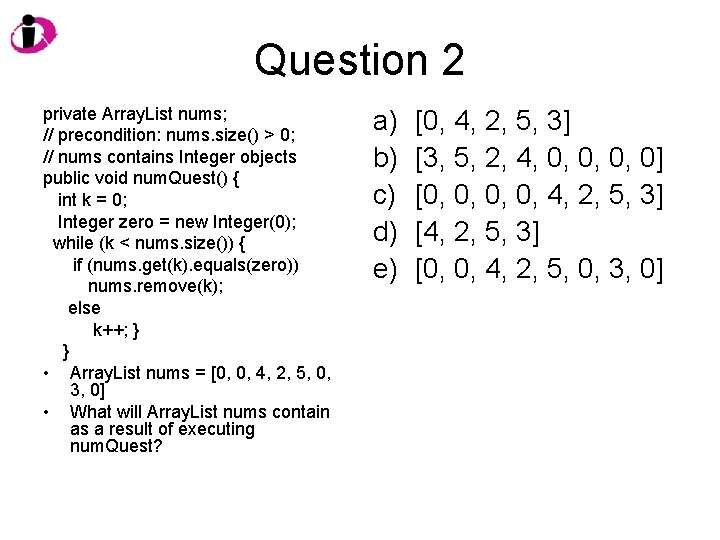 Question 2 private Array. List nums; // precondition: nums. size() > 0; // nums