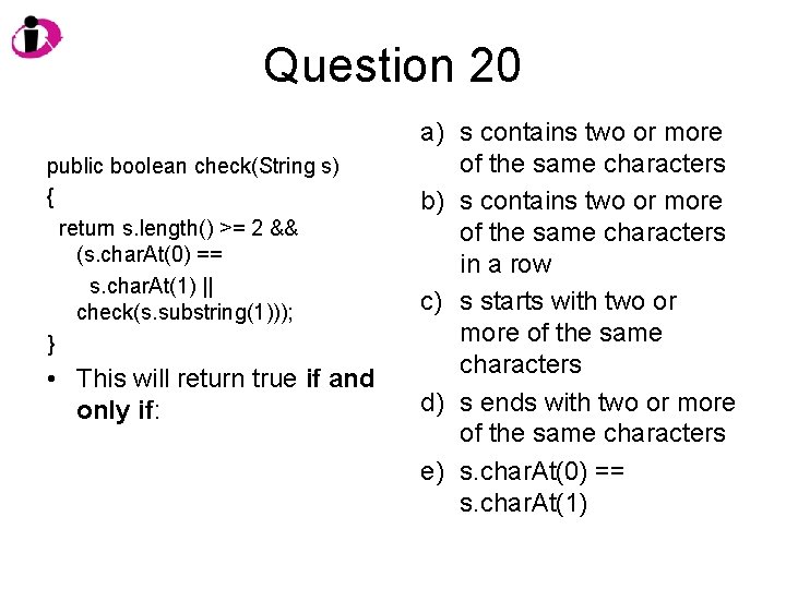 Question 20 public boolean check(String s) { return s. length() >= 2 && (s.