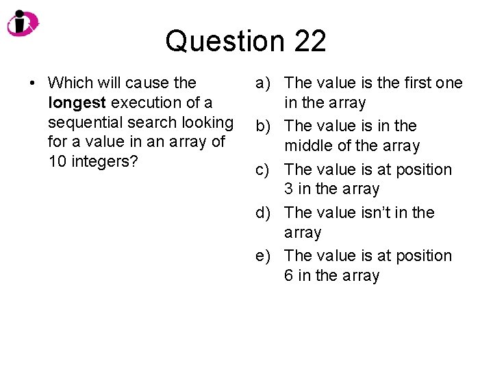 Question 22 • Which will cause the longest execution of a sequential search looking