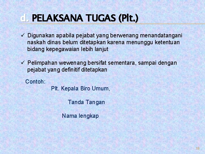 d. PELAKSANA TUGAS (Plt. ) ü Digunakan apabila pejabat yang berwenang menandatangani naskah dinas d. PELAKSANA TUGAS (Plt. ) ü Digunakan apabila pejabat yang berwenang menandatangani naskah dinas