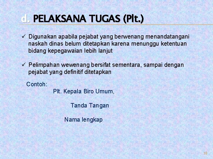 d. PELAKSANA TUGAS (Plt. ) ü Digunakan apabila pejabat yang berwenang menandatangani naskah dinas