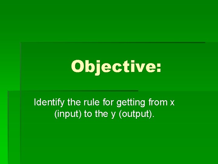 Objective: Identify the rule for getting from x (input) to the y (output). 