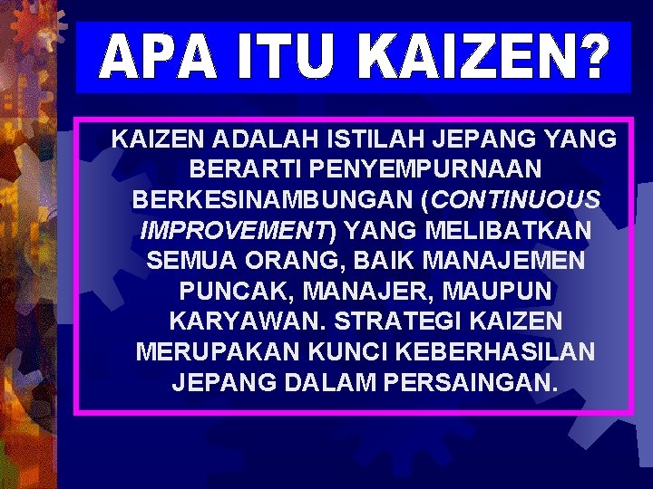 KAIZEN ADALAH ISTILAH JEPANG YANG BERARTI PENYEMPURNAAN BERKESINAMBUNGAN (CONTINUOUS IMPROVEMENT) YANG MELIBATKAN SEMUA ORANG,