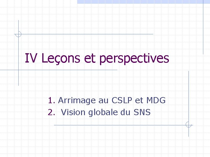 IV Leçons et perspectives 1. Arrimage au CSLP et MDG 2. Vision globale du