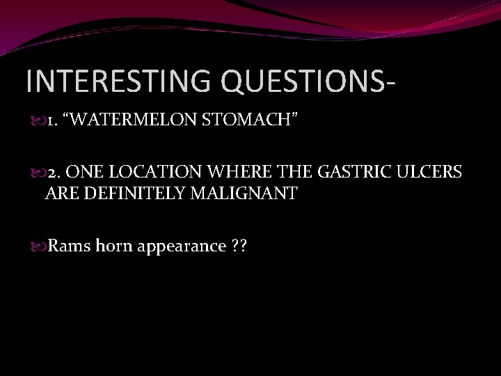 INTERESTING QUESTIONS 1. “WATERMELON STOMACH” 2. ONE LOCATION WHERE THE GASTRIC ULCERS ARE DEFINITELY
