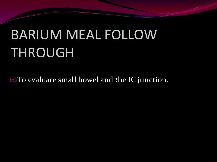 BARIUM MEAL FOLLOW THROUGH To evaluate small bowel and the IC junction. 