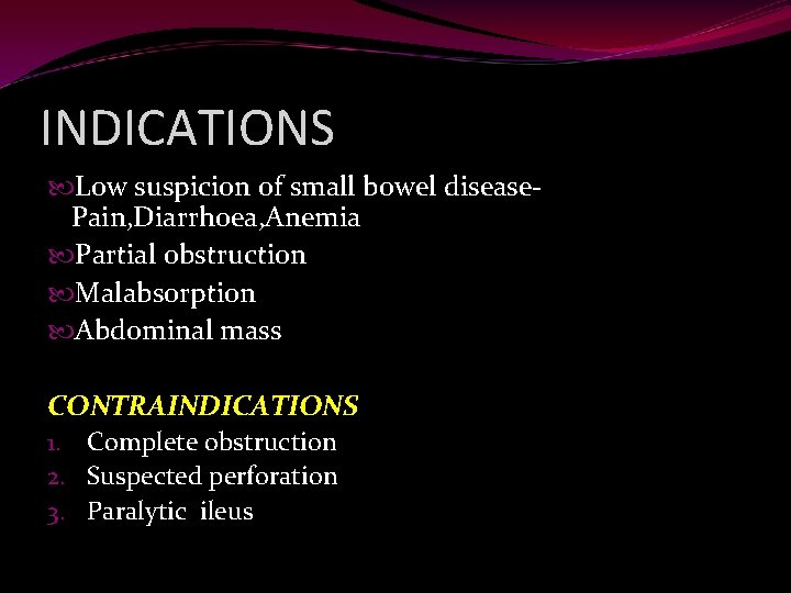 INDICATIONS Low suspicion of small bowel disease. Pain, Diarrhoea, Anemia Partial obstruction Malabsorption Abdominal