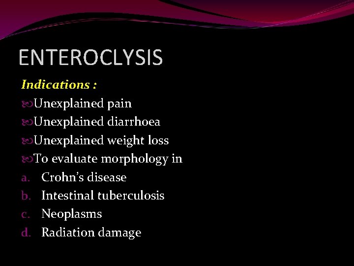 ENTEROCLYSIS Indications : Unexplained pain Unexplained diarrhoea Unexplained weight loss To evaluate morphology in