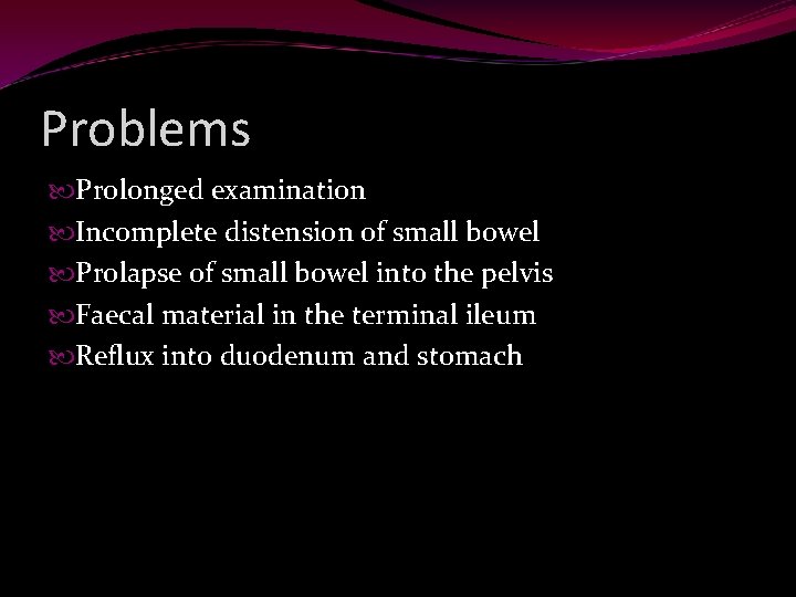 Problems Prolonged examination Incomplete distension of small bowel Prolapse of small bowel into the