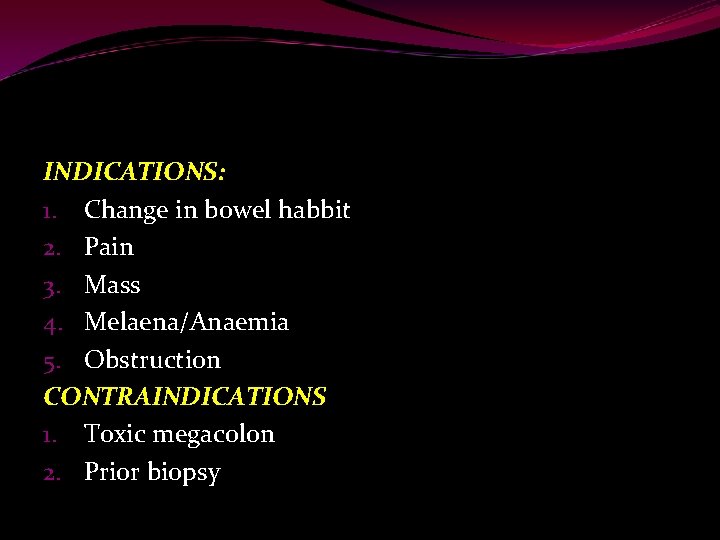 INDICATIONS: 1. Change in bowel habbit 2. Pain 3. Mass 4. Melaena/Anaemia 5. Obstruction