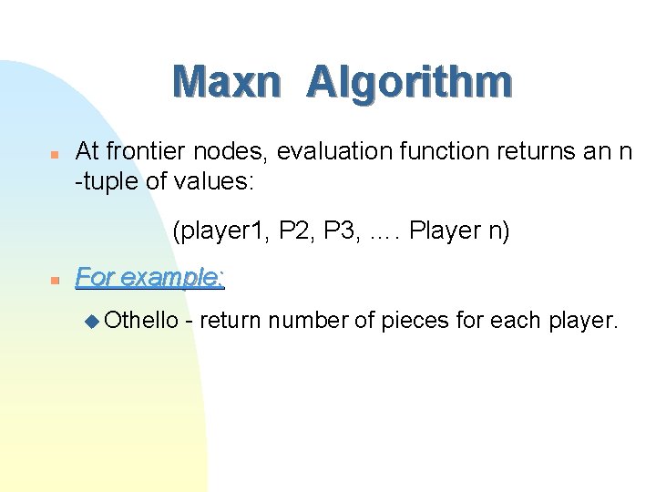 Maxn Algorithm n At frontier nodes, evaluation function returns an n -tuple of values:
