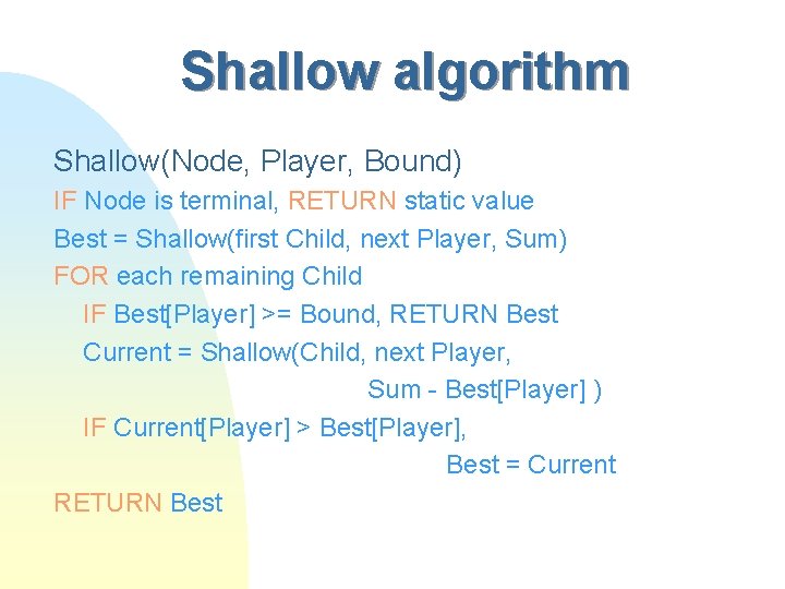 Shallow algorithm Shallow(Node, Player, Bound) IF Node is terminal, RETURN static value Best =
