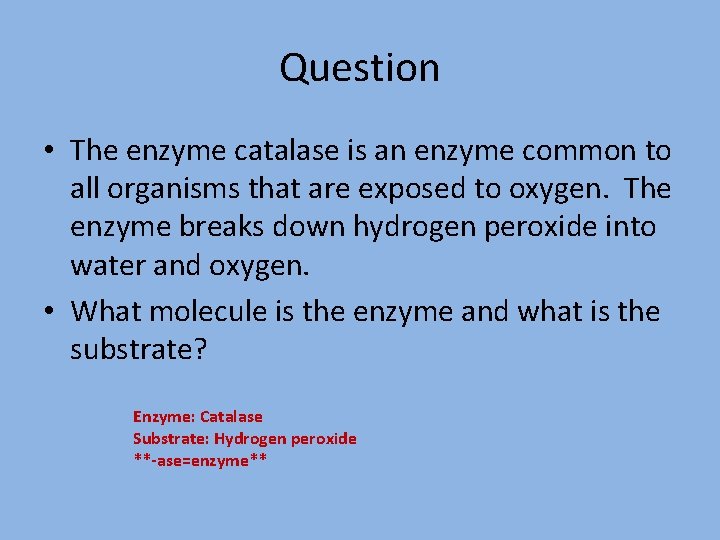 Question • The enzyme catalase is an enzyme common to all organisms that are