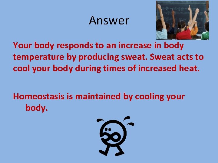 Answer Your body responds to an increase in body temperature by producing sweat. Sweat