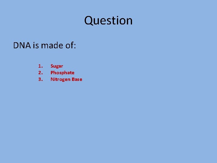 Question DNA is made of: 1. 2. 3. Sugar Phosphate Nitrogen Base 