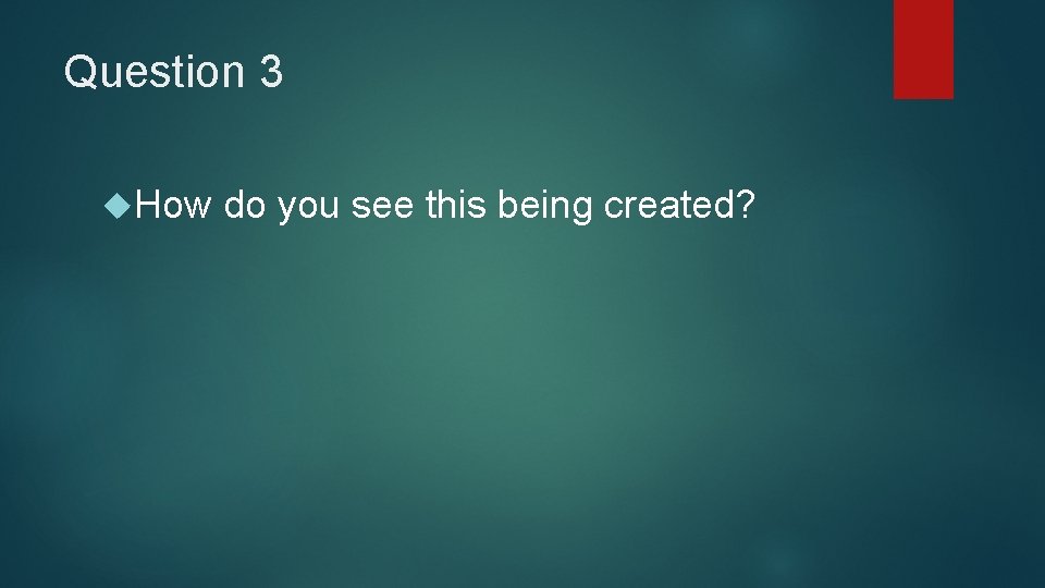 Question 3 How do you see this being created? 