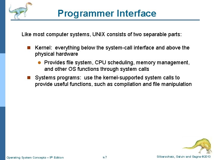 Programmer Interface Like most computer systems, UNIX consists of two separable parts: n Kernel: