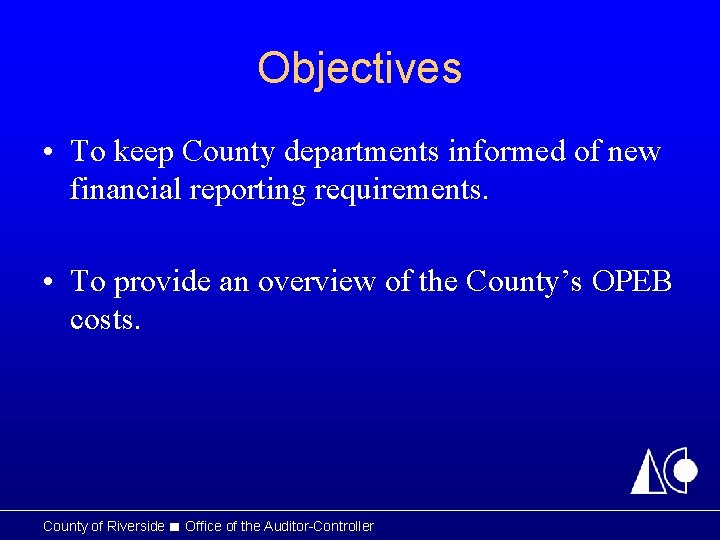 Objectives • To keep County departments informed of new financial reporting requirements. • To