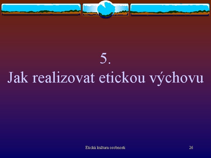 5. Jak realizovat etickou výchovu Etická kultura osobnosti 26 