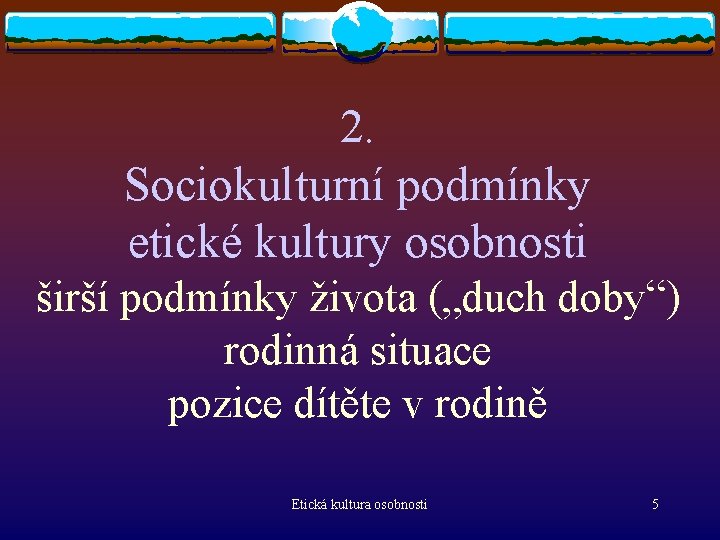 2. Sociokulturní podmínky etické kultury osobnosti širší podmínky života („duch doby“) rodinná situace pozice