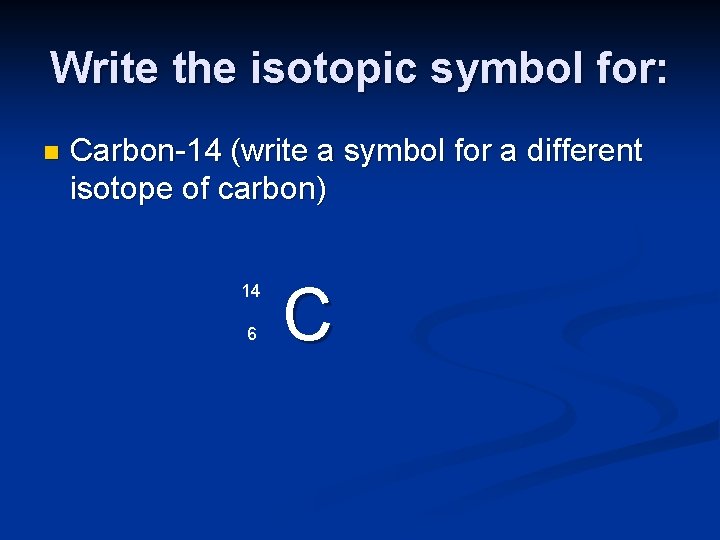 Write the isotopic symbol for: n Carbon-14 (write a symbol for a different isotope