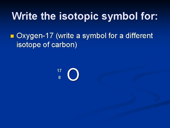 Write the isotopic symbol for: n Oxygen-17 (write a symbol for a different isotope