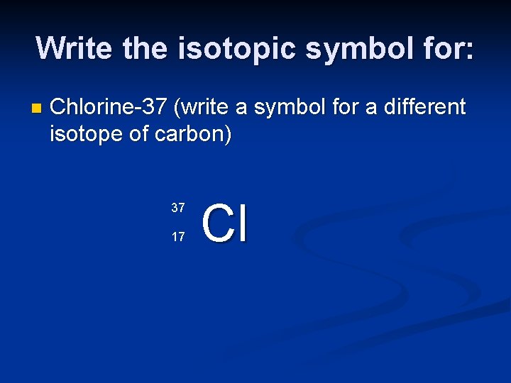 Write the isotopic symbol for: n Chlorine-37 (write a symbol for a different isotope