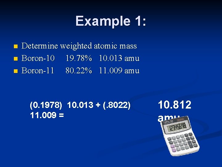 Example 1: n n n Determine weighted atomic mass Boron-10 19. 78% 10. 013