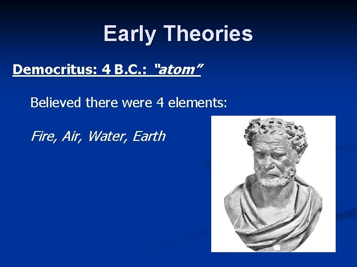 Early Theories Democritus: 4 B. C. : “atom” Believed there were 4 elements: Fire,