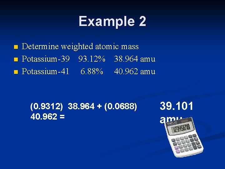 Example 2 n n n Determine weighted atomic mass Potassium-39 93. 12% 38. 964