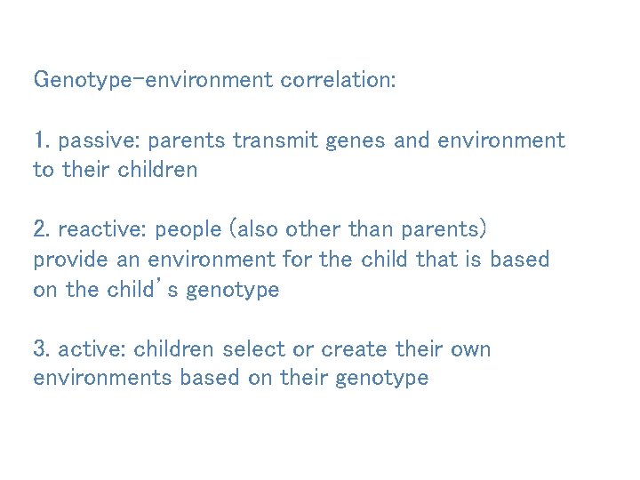 Genotype-environment correlation: 1. passive: parents transmit genes and environment to their children 2. reactive:
