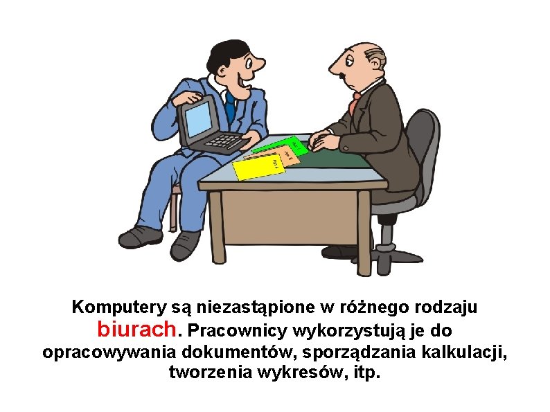 Komputery są niezastąpione w różnego rodzaju biurach. Pracownicy wykorzystują je do opracowywania dokumentów, sporządzania