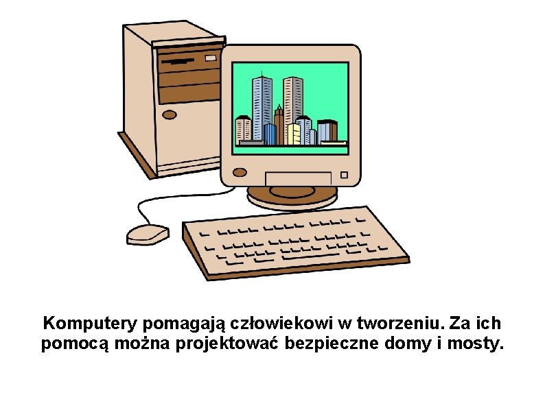 Komputery pomagają człowiekowi w tworzeniu. Za ich pomocą można projektować bezpieczne domy i mosty.