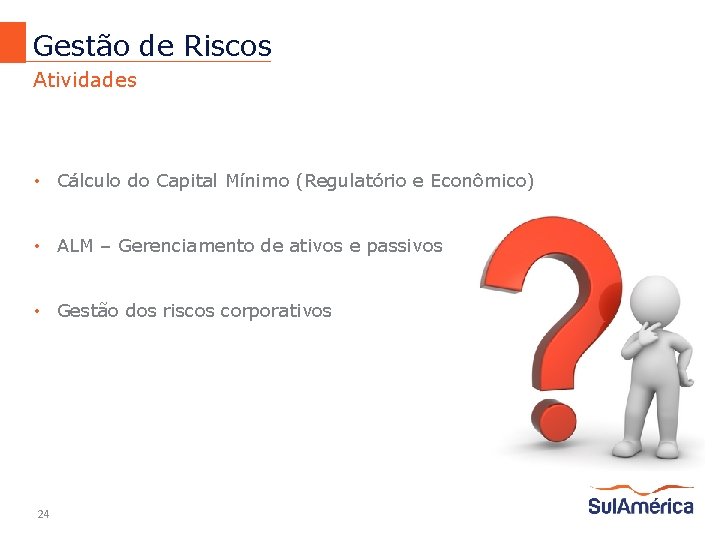 Gestão de Riscos Atividades • Cálculo do Capital Mínimo (Regulatório e Econômico) • ALM