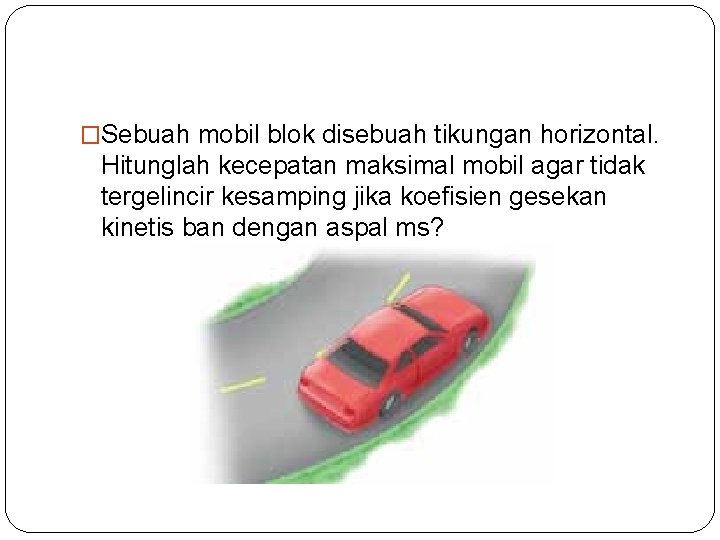 �Sebuah mobil blok disebuah tikungan horizontal. Hitunglah kecepatan maksimal mobil agar tidak tergelincir kesamping