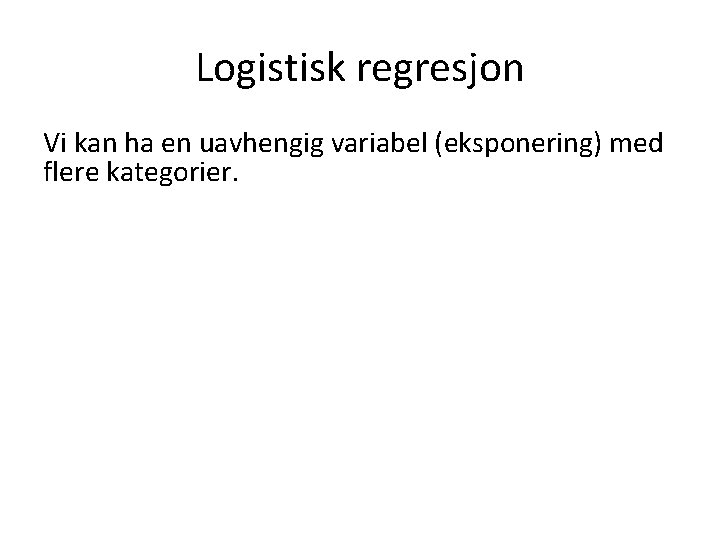 Logistisk regresjon Vi kan ha en uavhengig variabel (eksponering) med flere kategorier. 