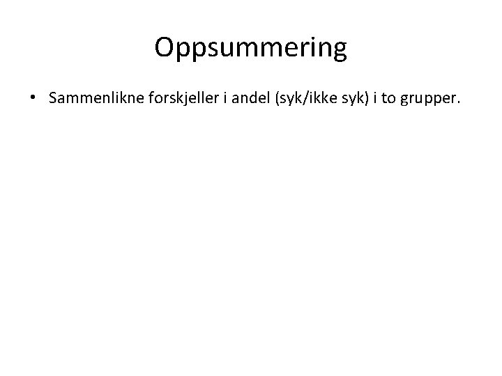 Oppsummering • Sammenlikne forskjeller i andel (syk/ikke syk) i to grupper. 