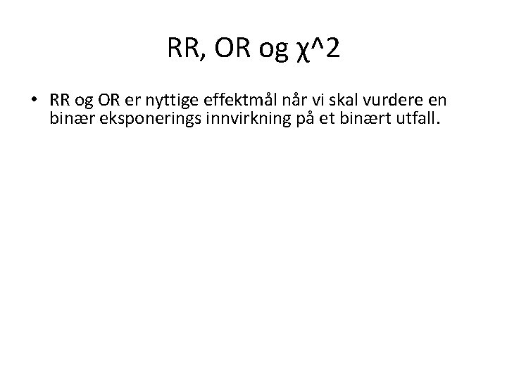 RR, OR og χ^2 • RR og OR er nyttige effektmål når vi skal