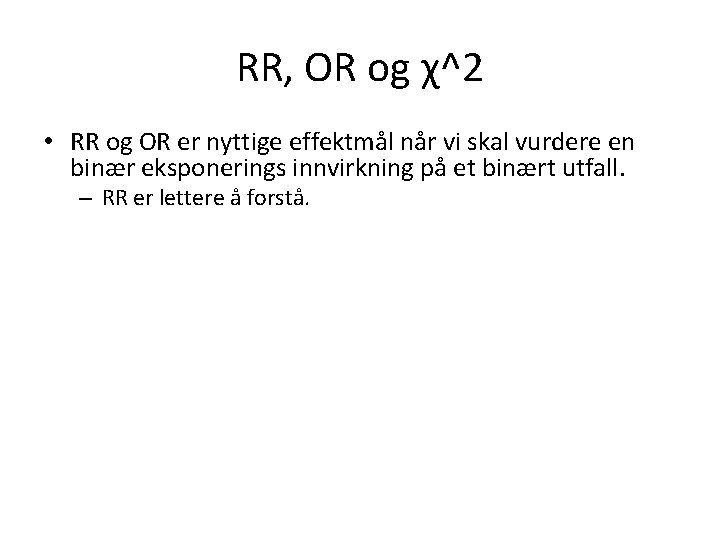 RR, OR og χ^2 • RR og OR er nyttige effektmål når vi skal